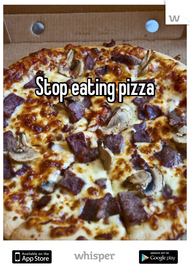 Stop eating pizza