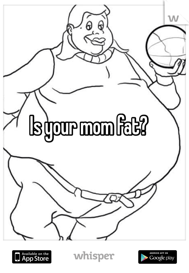 Is your mom fat? 