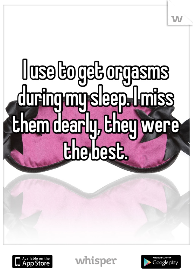 I use to get orgasms during my sleep. I miss them dearly, they were the best.