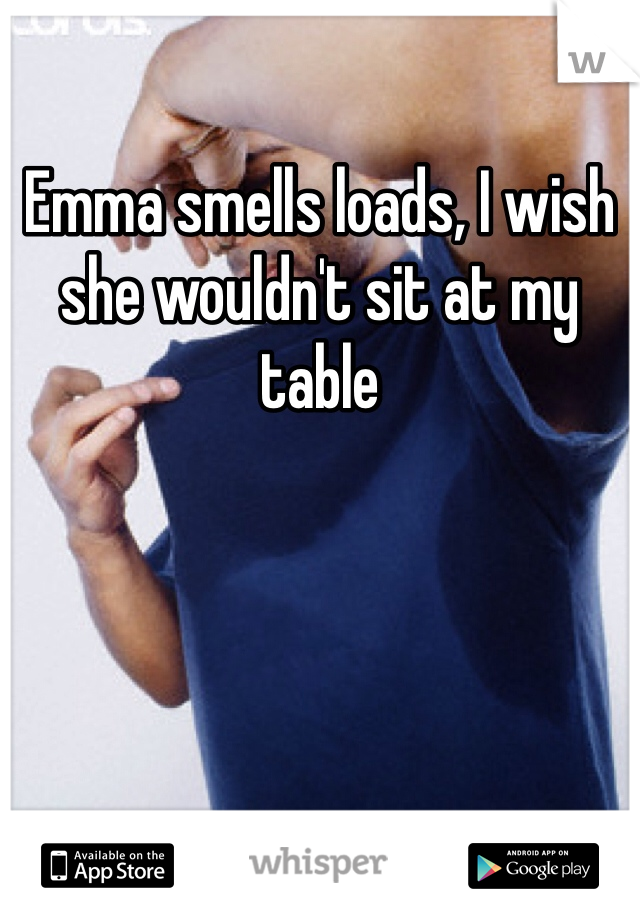 Emma smells loads, I wish she wouldn't sit at my table 