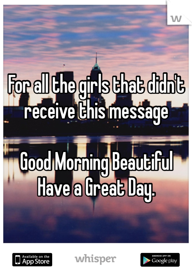 For all the girls that didn't receive this message

Good Morning Beautiful 
Have a Great Day.