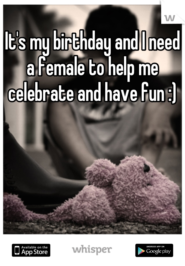 It's my birthday and I need a female to help me celebrate and have fun :)