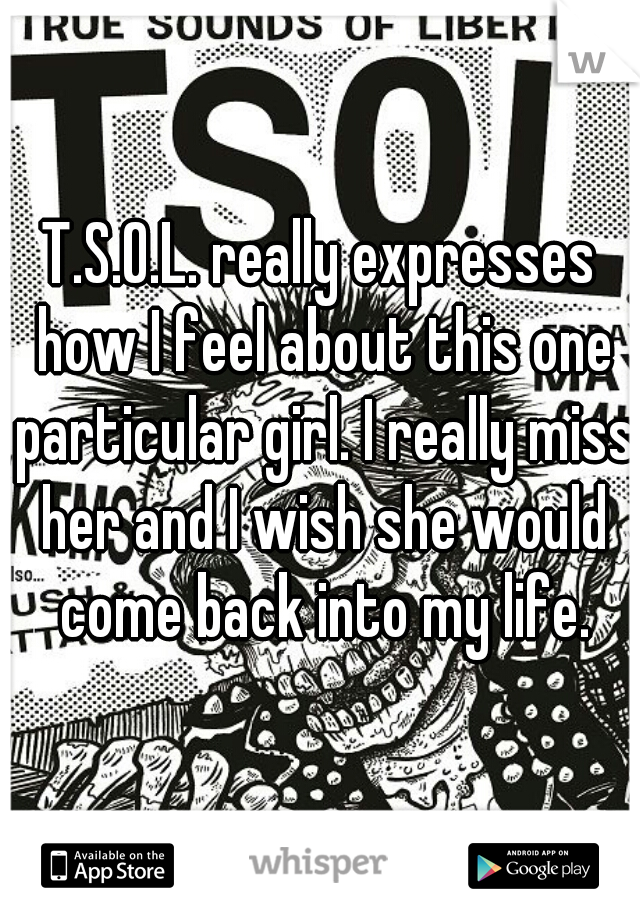 T.S.O.L. really expresses how I feel about this one particular girl. I really miss her and I wish she would come back into my life.