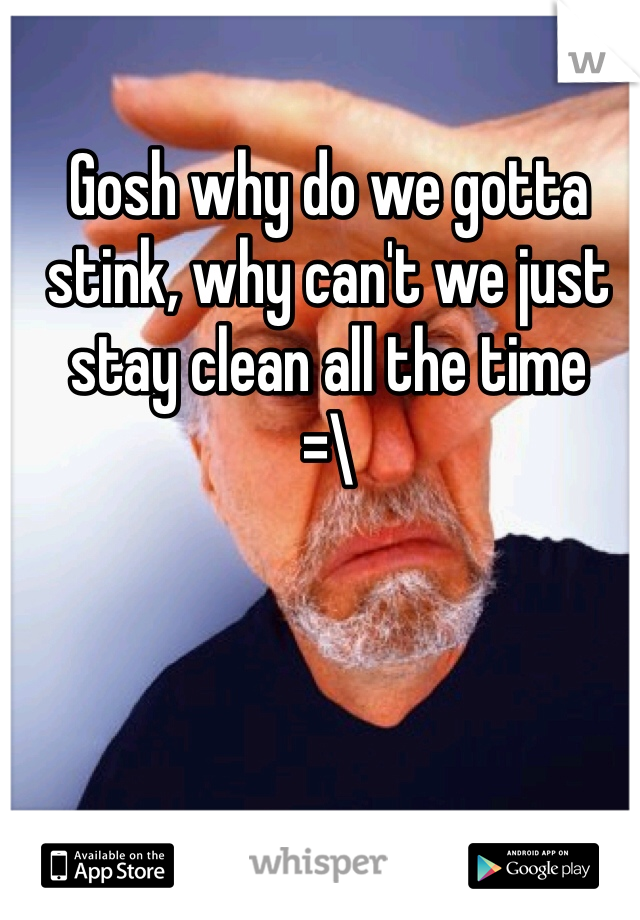Gosh why do we gotta stink, why can't we just stay clean all the time
=\
