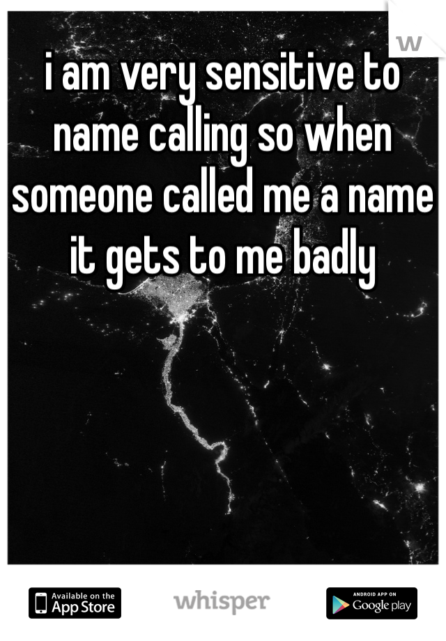 i am very sensitive to name calling so when someone called me a name it gets to me badly