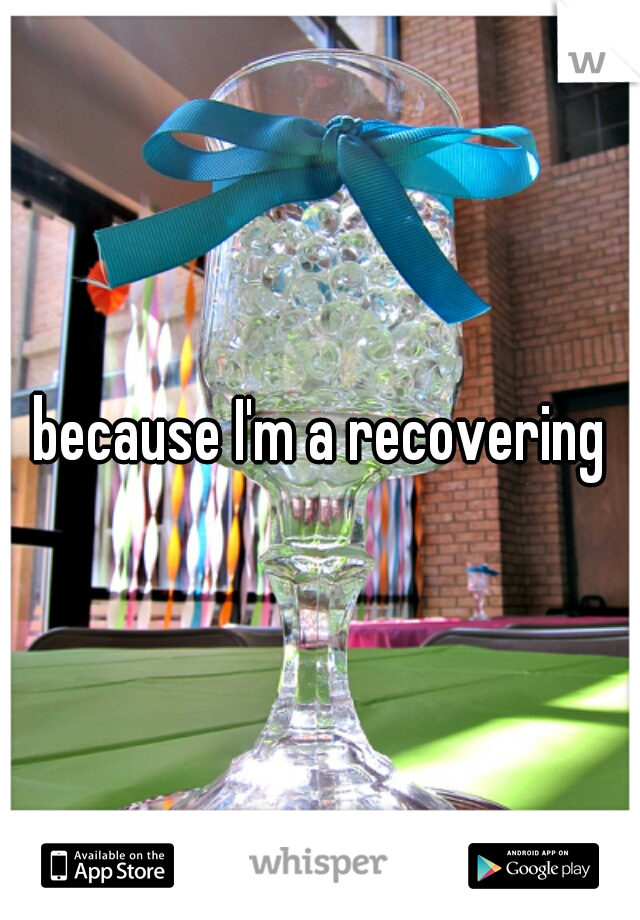because I'm a recovering