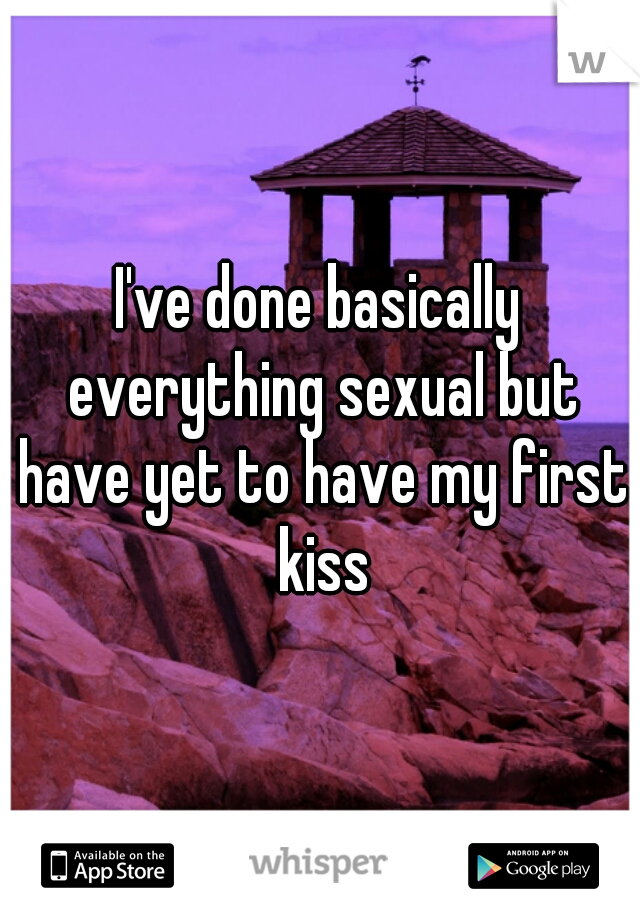 I've done basically everything sexual but have yet to have my first kiss