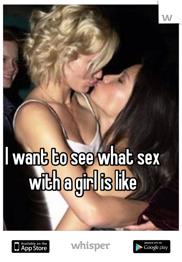 I want to see what sex with a girl is like
