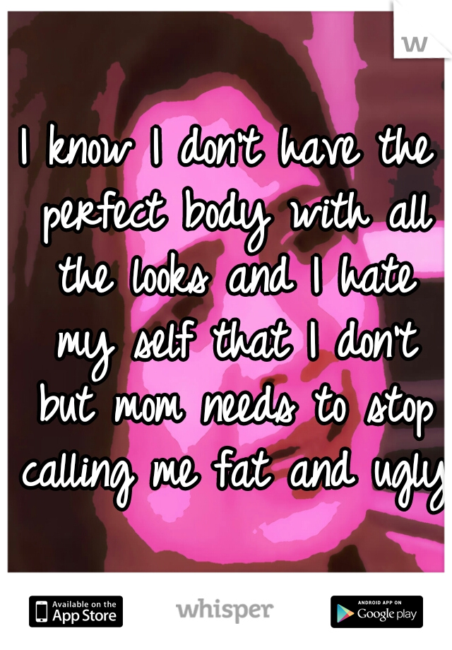 I know I don't have the perfect body with all the looks and I hate my self that I don't but mom needs to stop calling me fat and ugly