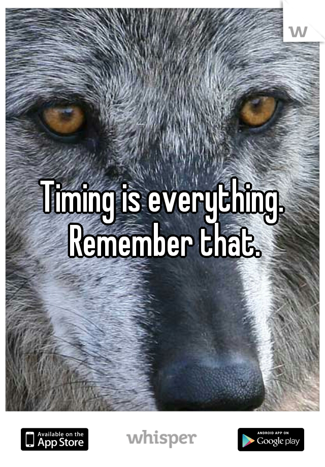 Timing is everything. Remember that.