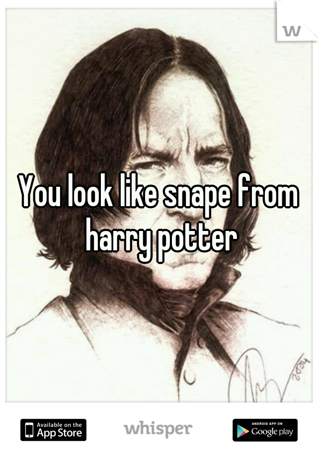 You look like snape from harry potter