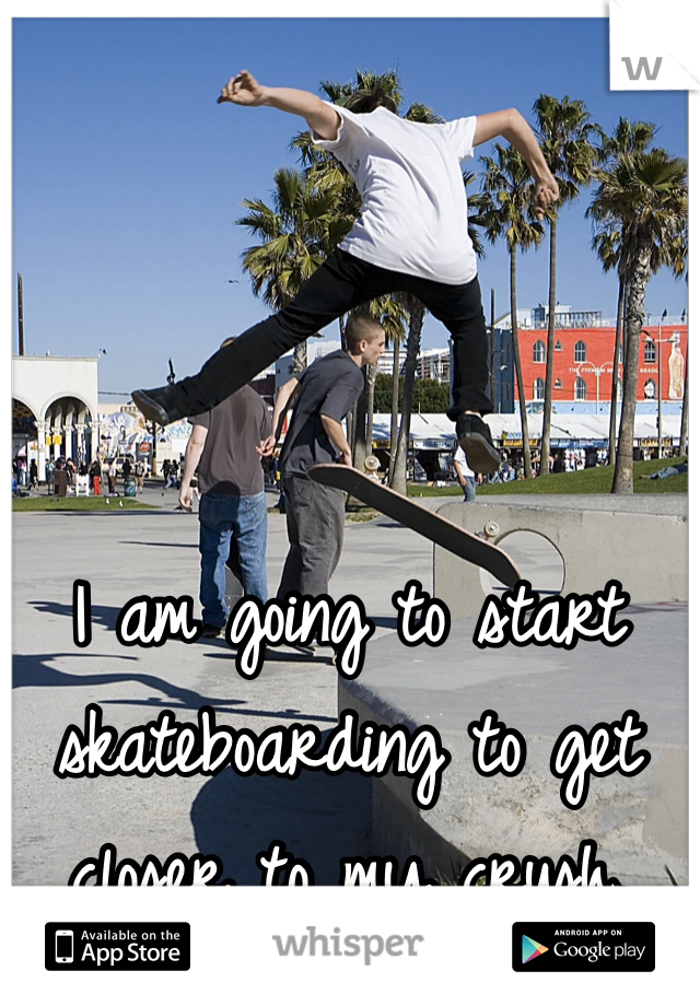 I am going to start skateboarding to get closer to my crush.