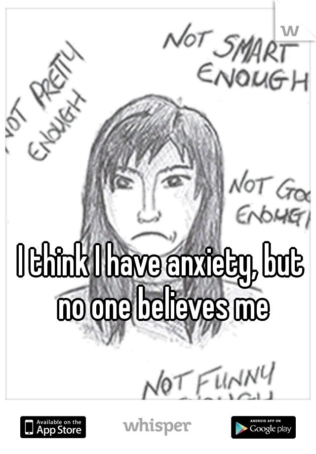 I think I have anxiety, but no one believes me