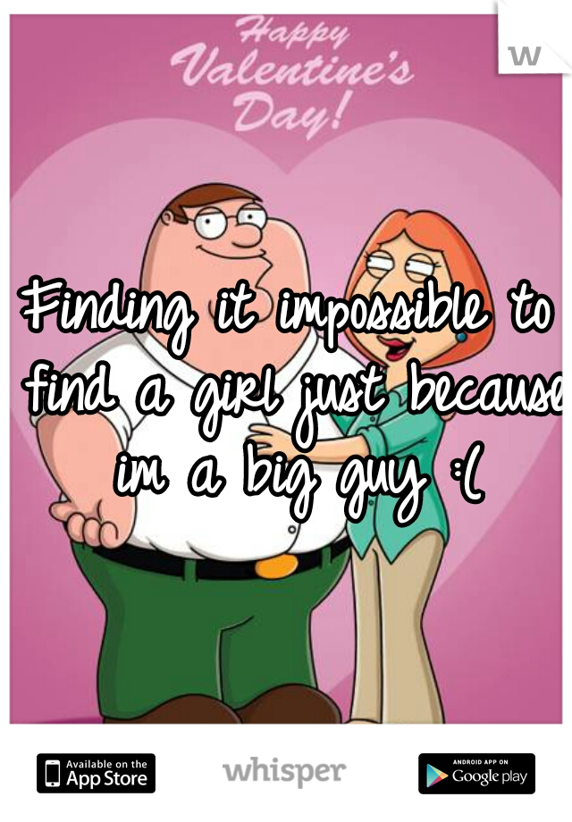 Finding it impossible to find a girl just because im a big guy :(