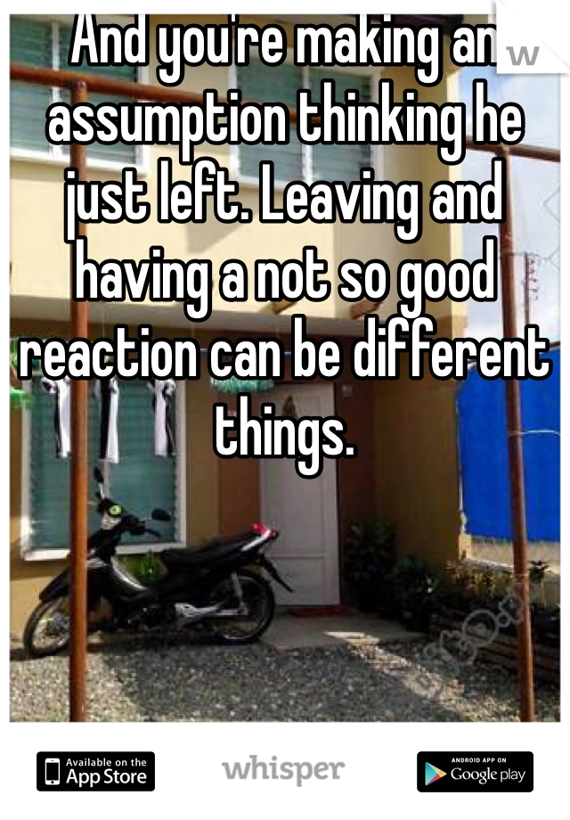 And you're making an assumption thinking he just left. Leaving and having a not so good reaction can be different things. 