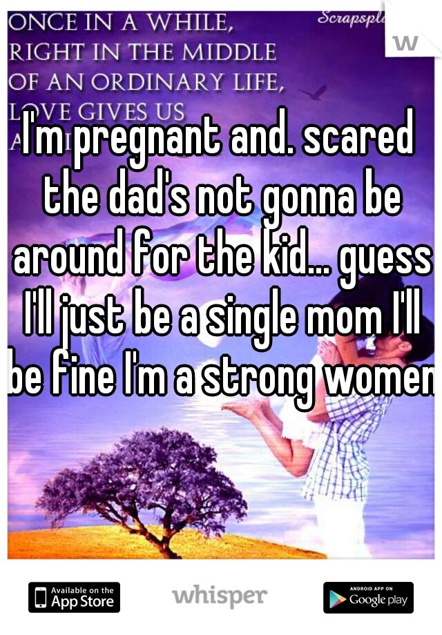 I'm pregnant and. scared the dad's not gonna be around for the kid... guess I'll just be a single mom I'll be fine I'm a strong women 