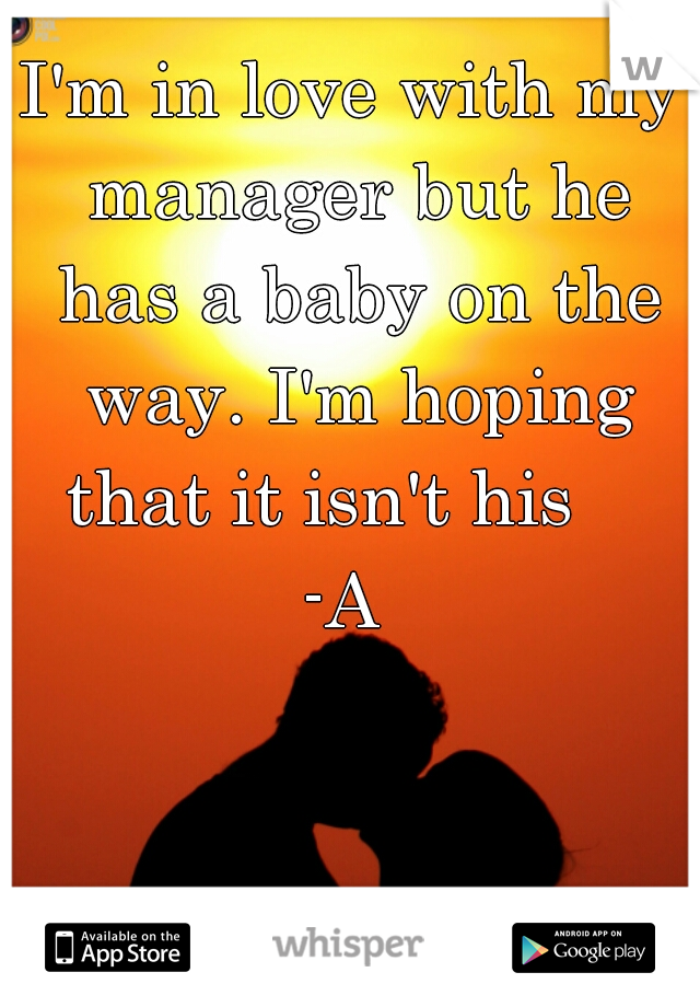 I'm in love with my manager but he has a baby on the way. I'm hoping that it isn't his     -A  