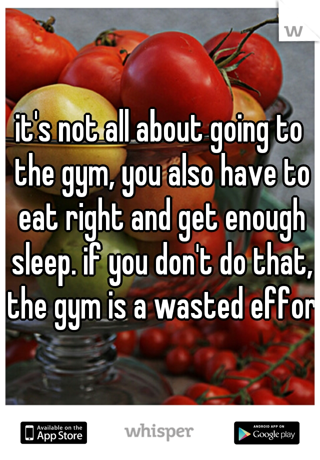 it's not all about going to the gym, you also have to eat right and get enough sleep. if you don't do that, the gym is a wasted effort
