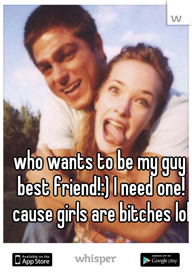 who wants to be my guy best friend!:) I need one! cause girls are bitches lol