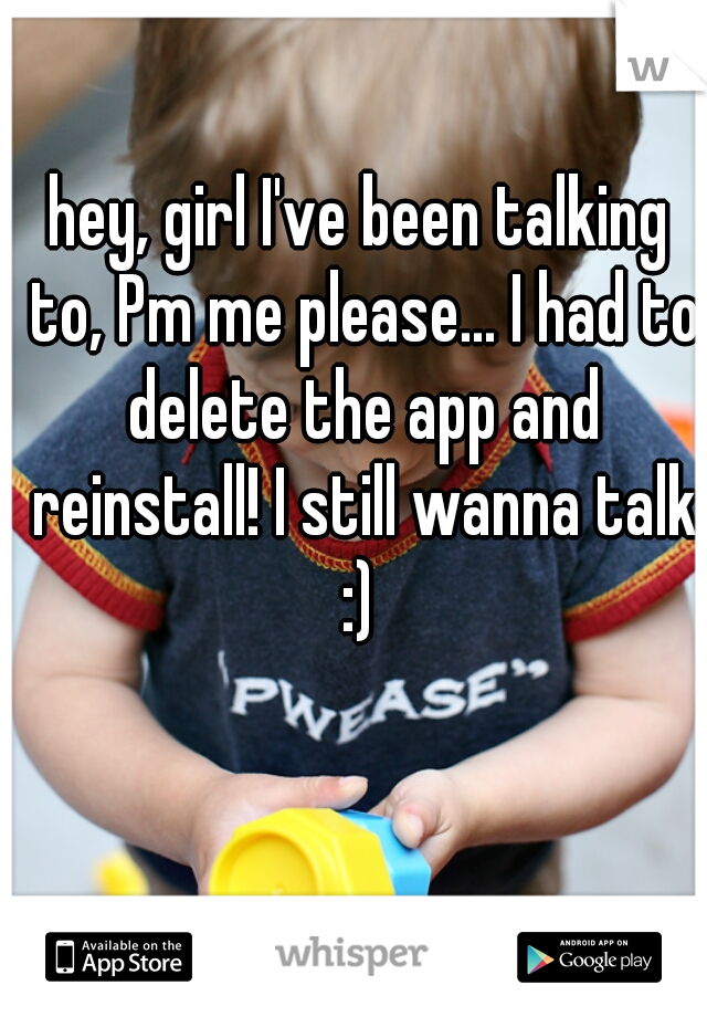 hey, girl I've been talking to, Pm me please... I had to delete the app and reinstall! I still wanna talk :) 