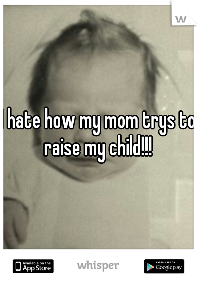 I hate how my mom trys to raise my child!!! 