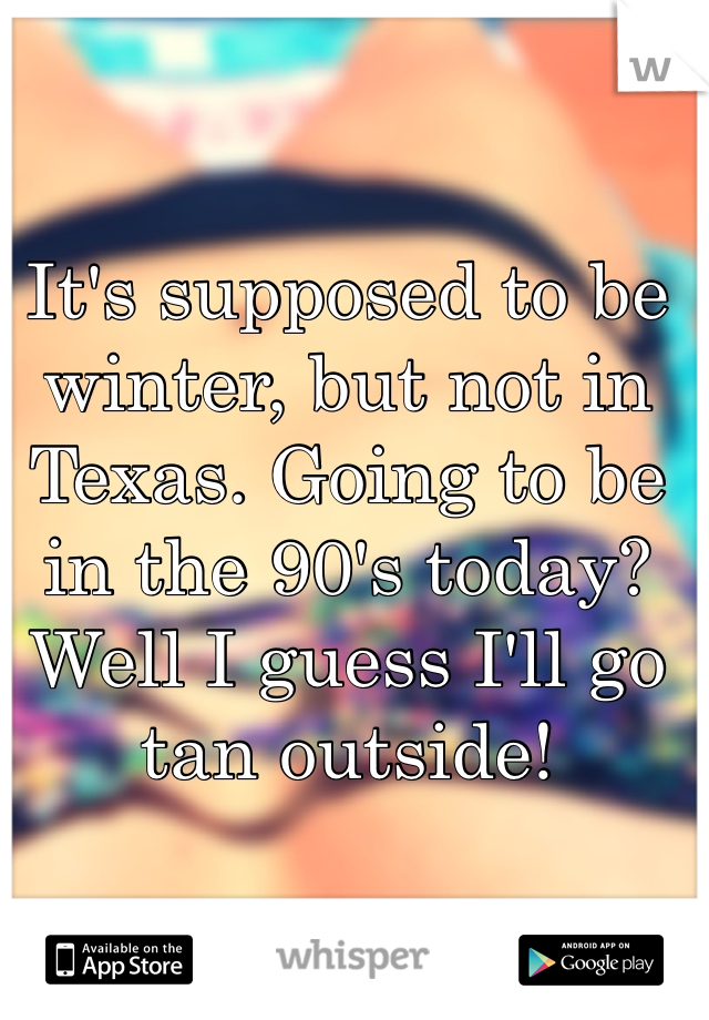 It's supposed to be winter, but not in Texas. Going to be in the 90's today? Well I guess I'll go tan outside! 