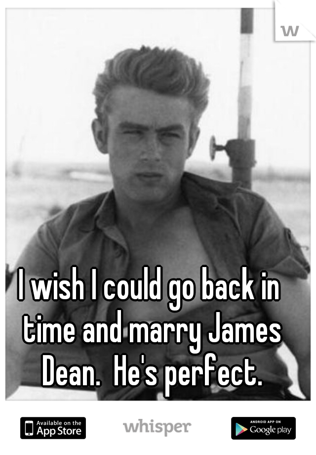 I wish I could go back in time and marry James Dean.  He's perfect.