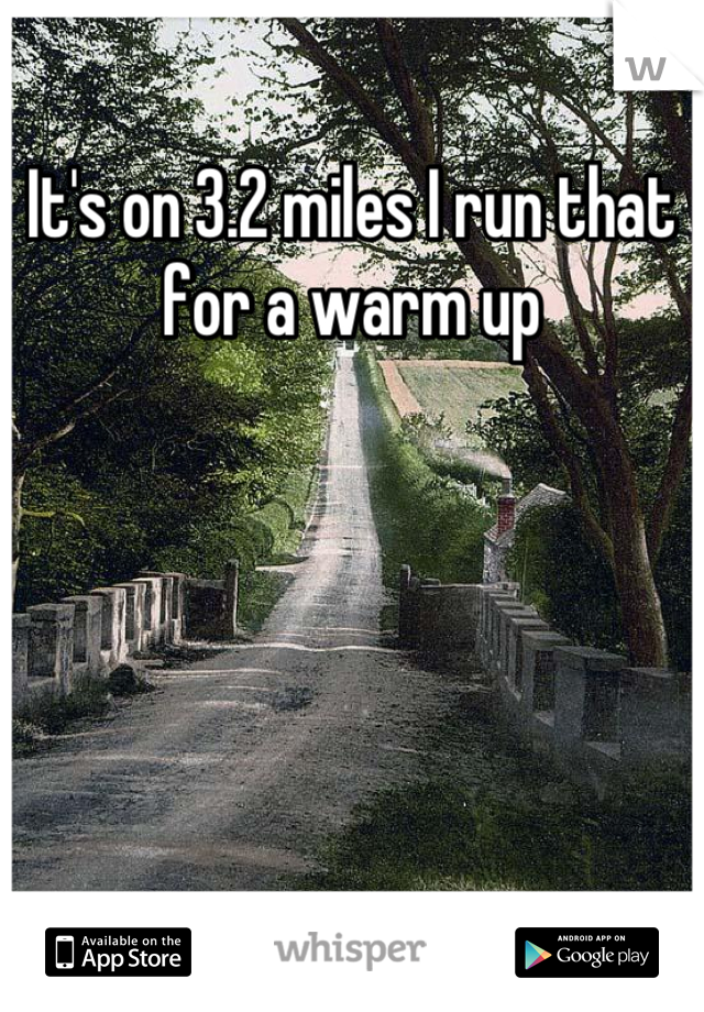 It's on 3.2 miles I run that for a warm up