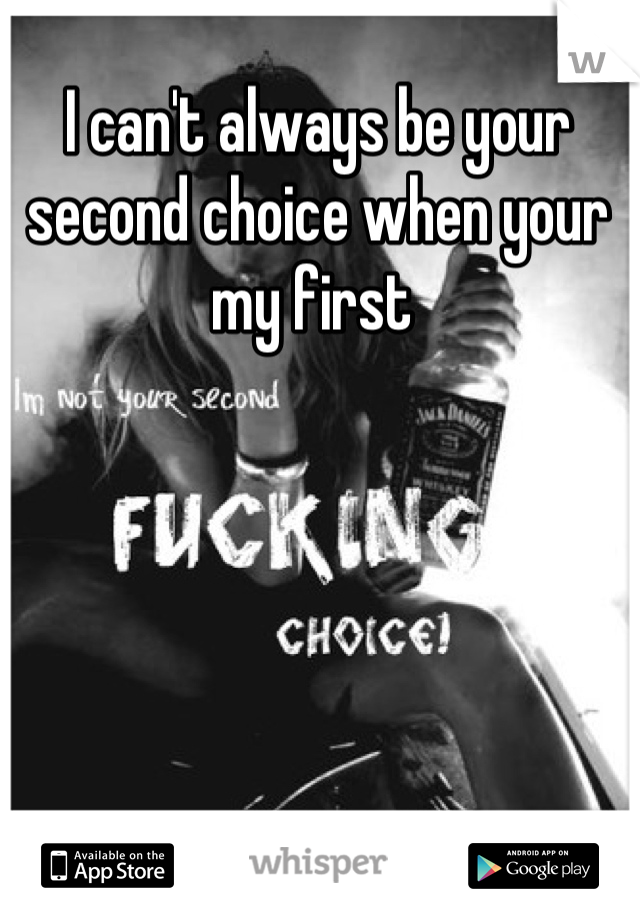 I can't always be your second choice when your my first 