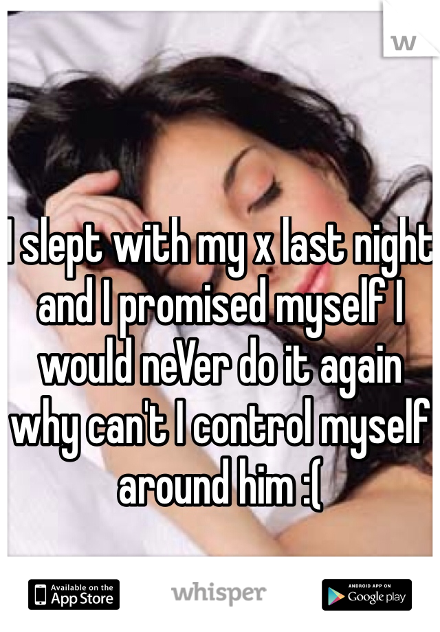 I slept with my x last night and I promised myself I would neVer do it again why can't I control myself around him :( 