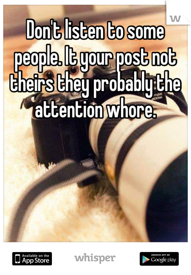 Don't listen to some people. It your post not theirs they probably the attention whore.