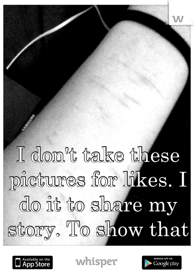 I don't take these pictures for likes. I do it to share my story. To show that you aren't alone.