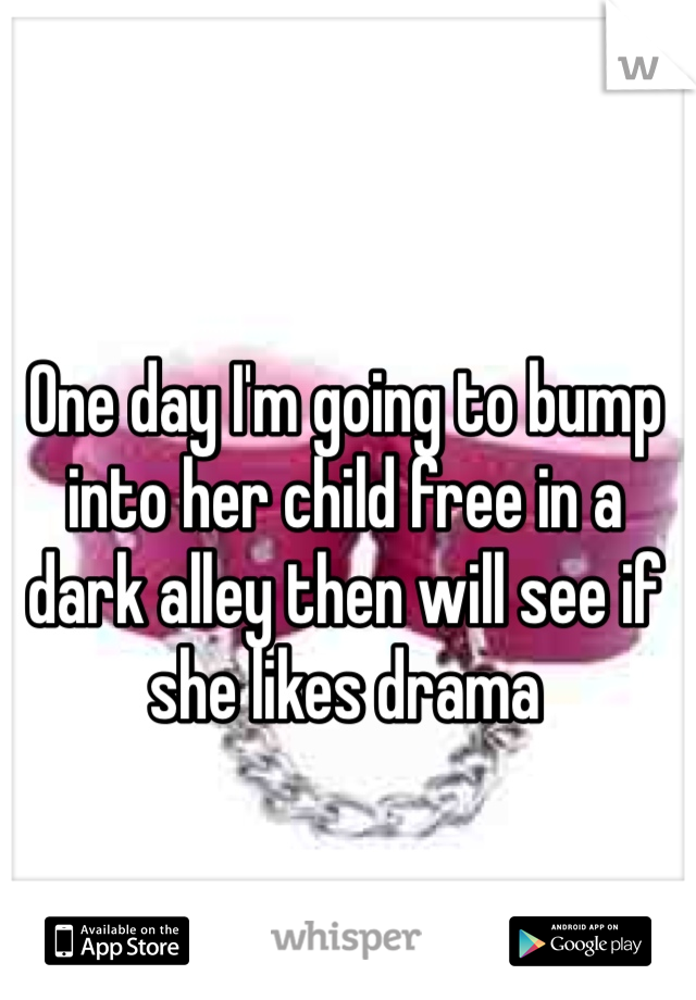 One day I'm going to bump into her child free in a dark alley then will see if she likes drama 