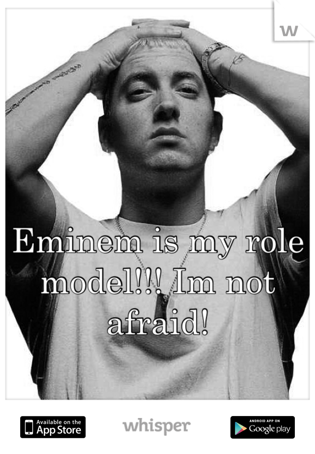 Eminem is my role model!!! Im not afraid!