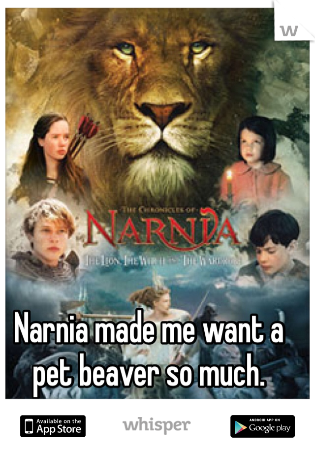 Narnia made me want a pet beaver so much. 