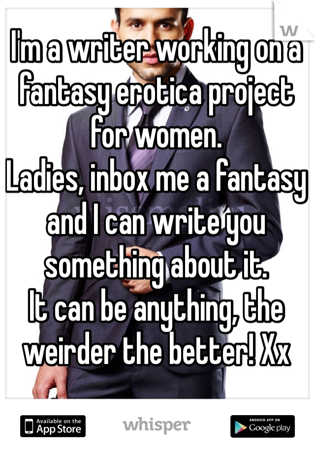 I'm a writer working on a fantasy erotica project for women. 
Ladies, inbox me a fantasy and I can write you something about it. 
It can be anything, the weirder the better! Xx