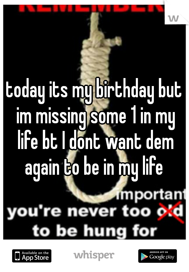 today its my birthday but im missing some 1 in my life bt I dont want dem again to be in my life 