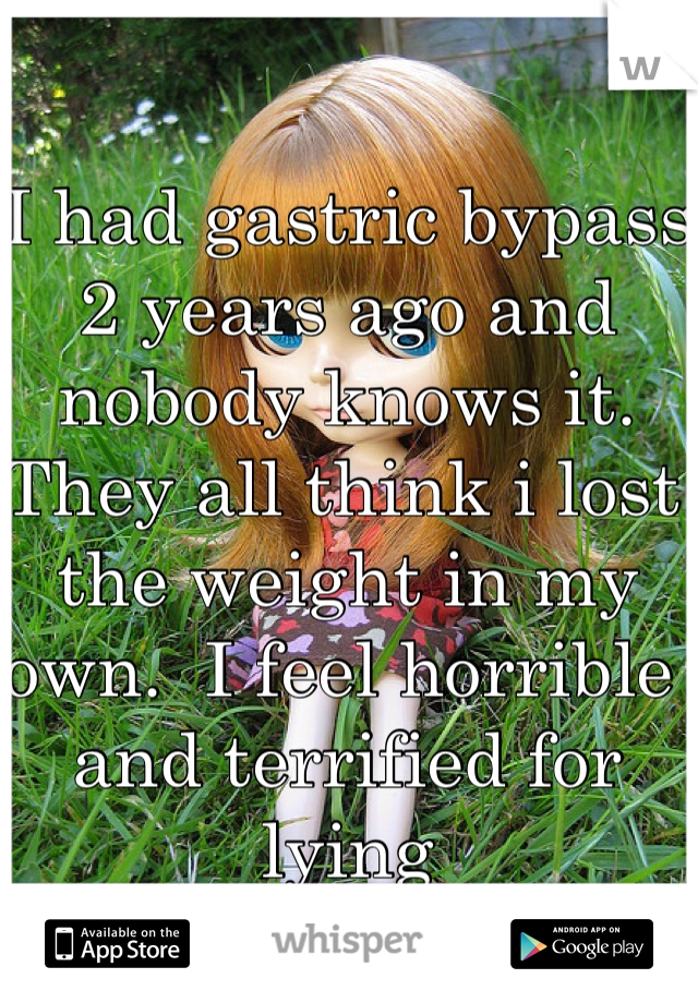 I had gastric bypass 2 years ago and nobody knows it.  They all think i lost the weight in my own.  I feel horrible and terrified for lying  