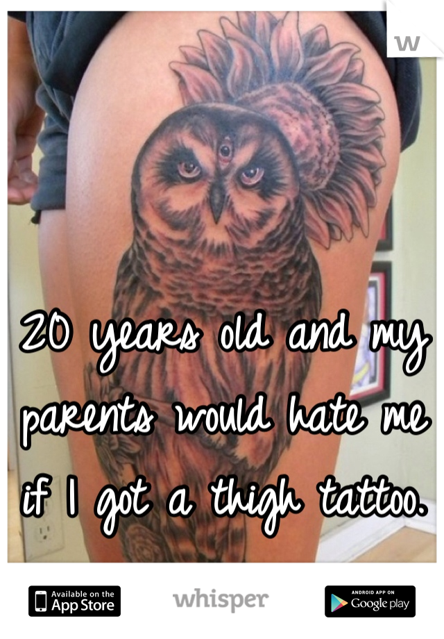 20 years old and my parents would hate me if I got a thigh tattoo.