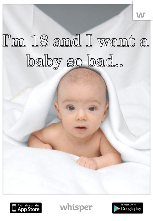 I'm 18 and I want a baby so bad..