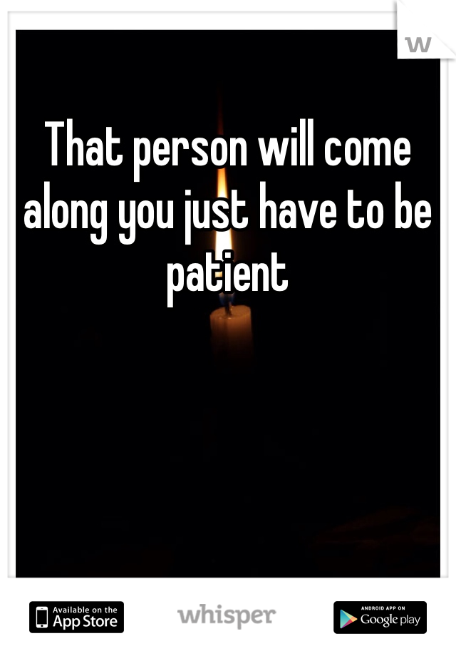 That person will come along you just have to be patient 