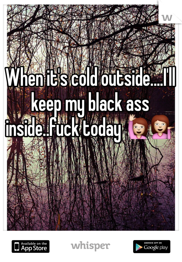 When it's cold outside....I'll keep my black ass inside..fuck today 🙋💁
