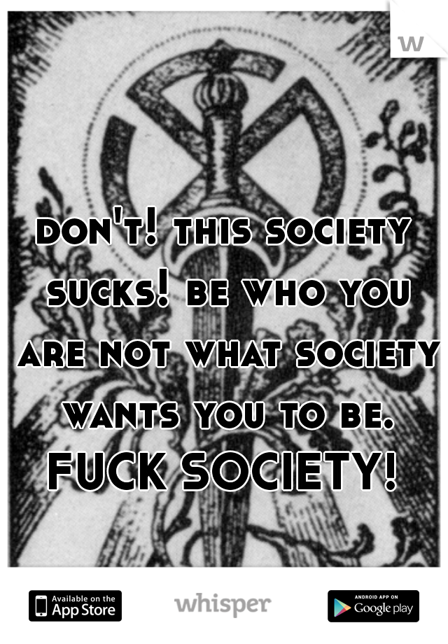 don't! this society sucks! be who you are not what society wants you to be. FUCK SOCIETY! 