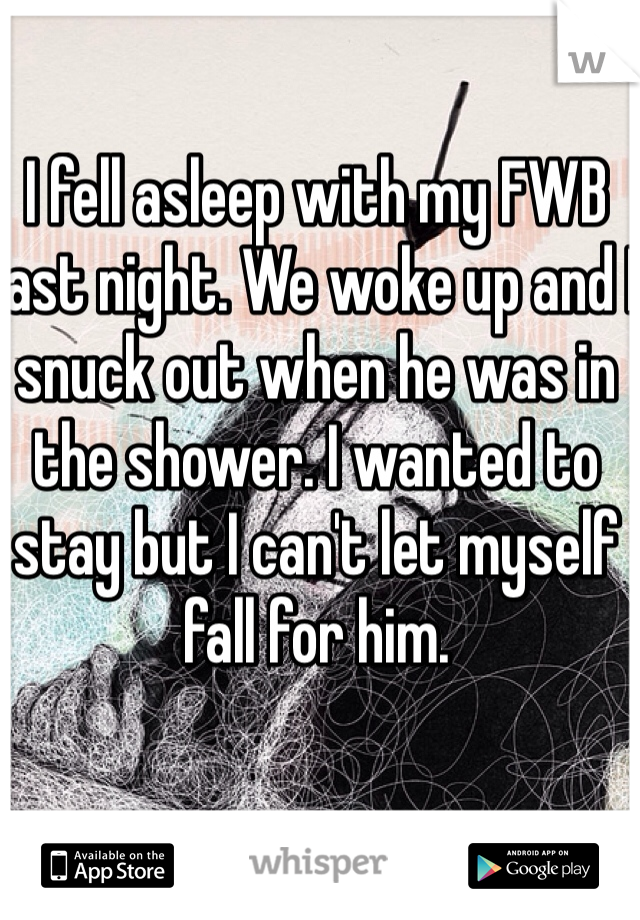 I fell asleep with my FWB last night. We woke up and I snuck out when he was in the shower. I wanted to stay but I can't let myself fall for him. 