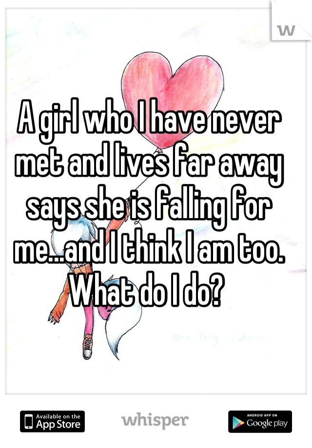 A girl who I have never met and lives far away says she is falling for me...and I think I am too. What do I do? 