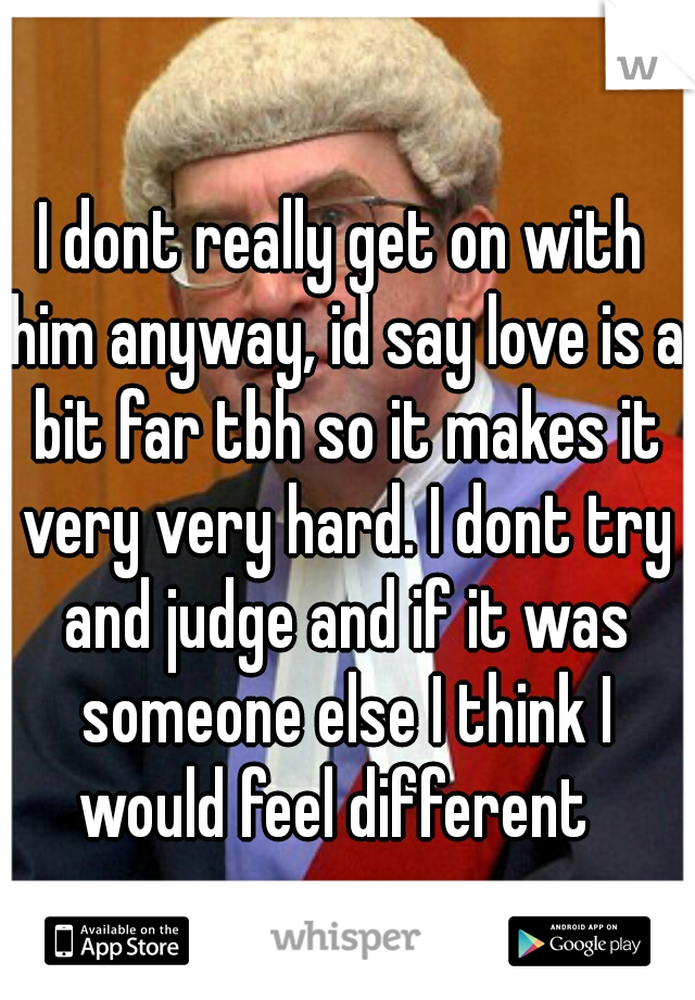 I dont really get on with him anyway, id say love is a bit far tbh so it makes it very very hard. I dont try and judge and if it was someone else I think I would feel different  