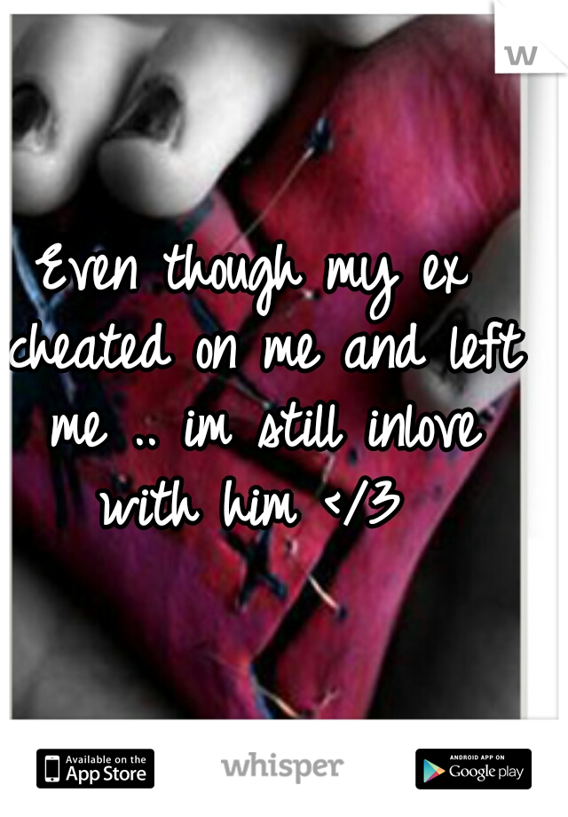 Even though my ex cheated on me and left me .. im still inlove with him </3 