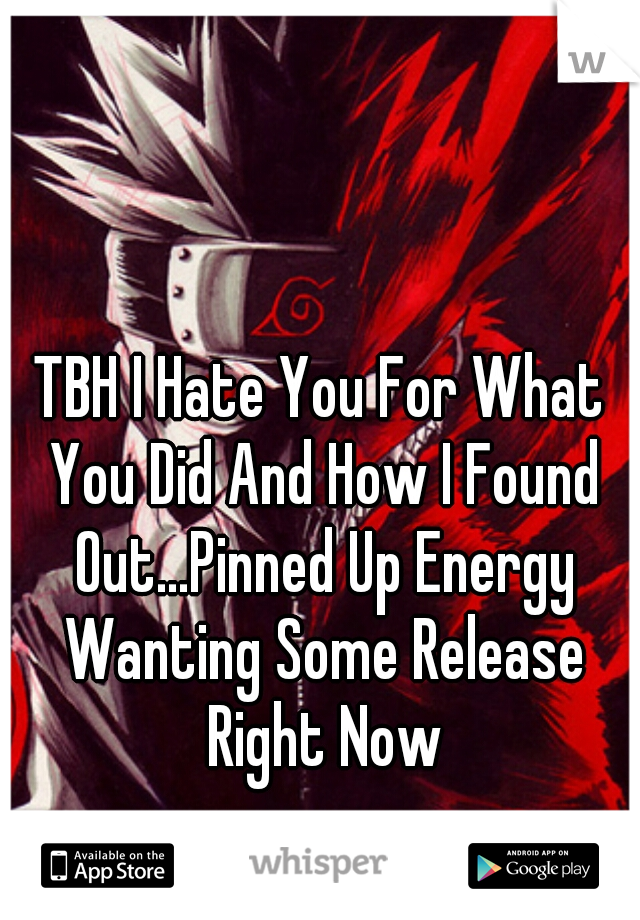 TBH I Hate You For What You Did And How I Found Out...Pinned Up Energy Wanting Some Release Right Now