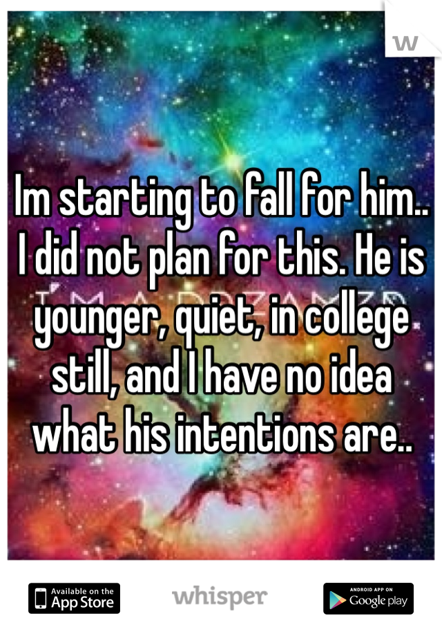 Im starting to fall for him.. I did not plan for this. He is younger, quiet, in college still, and I have no idea what his intentions are..