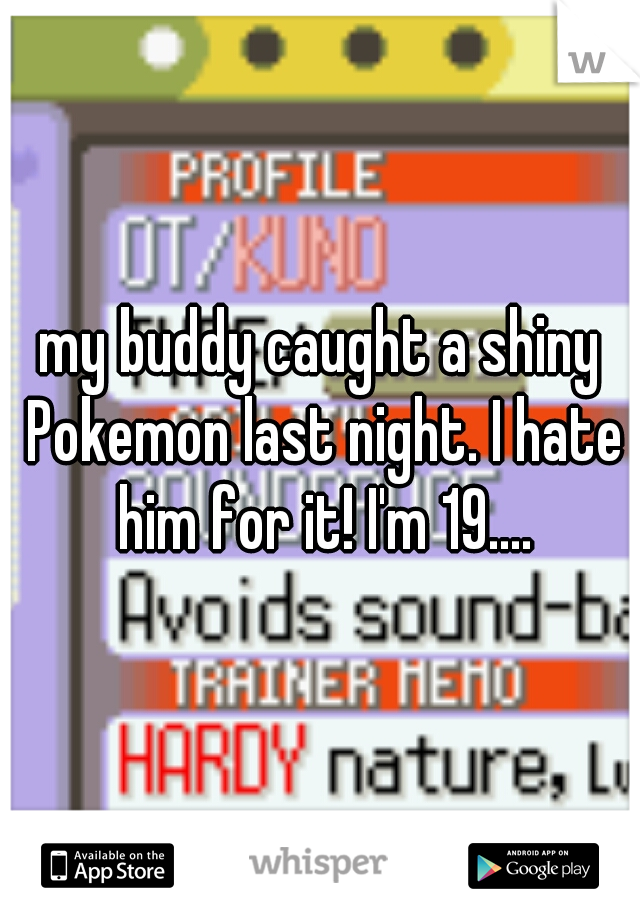 my buddy caught a shiny Pokemon last night. I hate him for it! I'm 19....